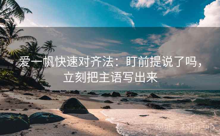 爱一帆快速对齐法：盯前提说了吗，立刻把主语写出来  第2张