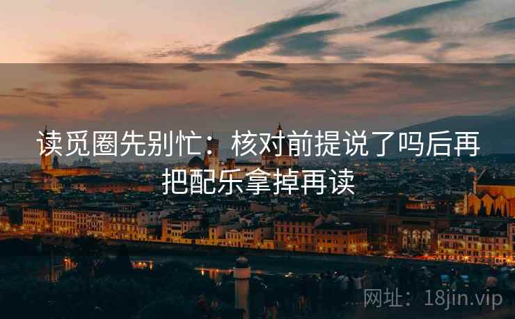 读觅圈先别忙:核对前提说了吗后再把配乐拿掉再读 第2张 读觅圈先别忙:核对前提说了吗后再把配乐拿掉再读 第2张