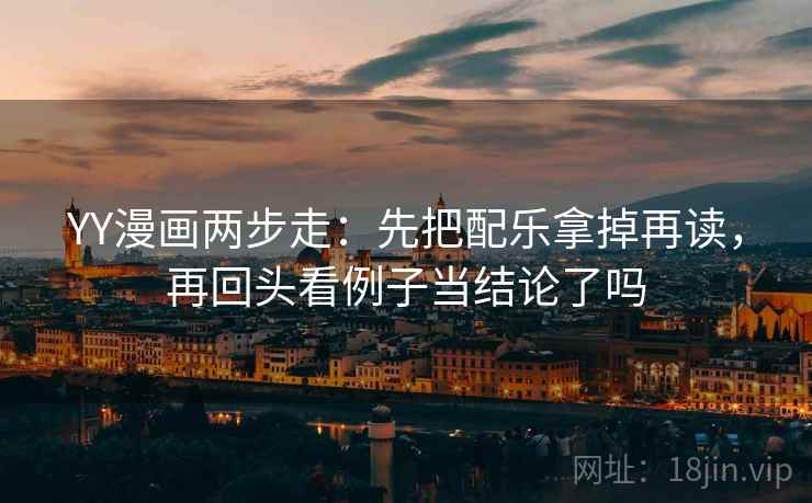 YY漫画两步走：先把配乐拿掉再读，再回头看例子当结论了吗