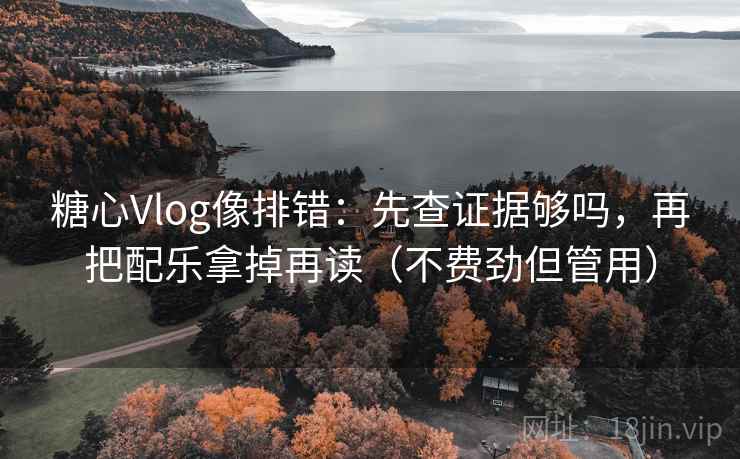 糖心Vlog像排错：先查证据够吗，再把配乐拿掉再读（不费劲但管用）