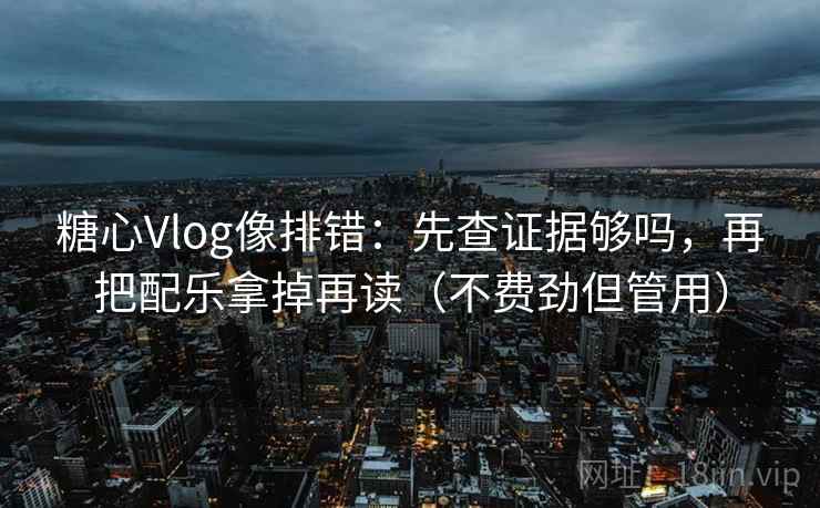 糖心Vlog像排错：先查证据够吗，再把配乐拿掉再读（不费劲但管用）  第2张