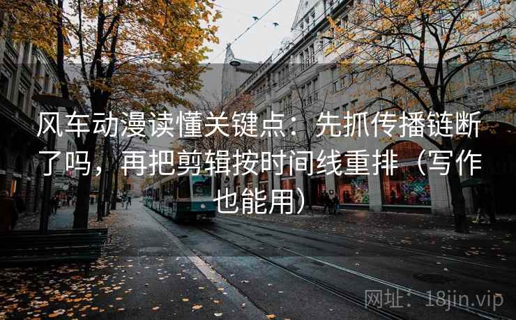 风车动漫读懂关键点：先抓传播链断了吗，再把剪辑按时间线重排（写作也能用）