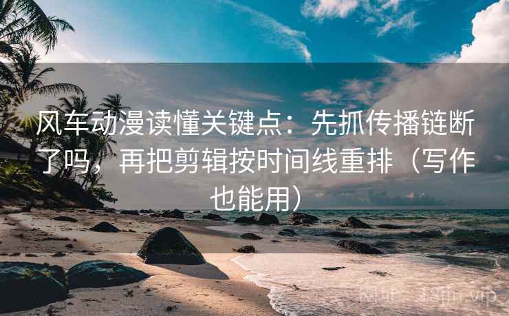 风车动漫读懂关键点：先抓传播链断了吗，再把剪辑按时间线重排（写作也能用）  第2张