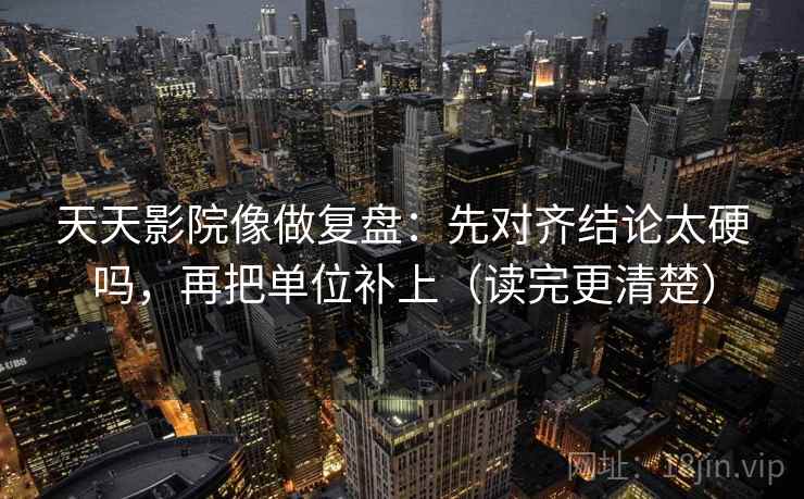 天天影院像做复盘：先对齐结论太硬吗，再把单位补上（读完更清楚）  第2张