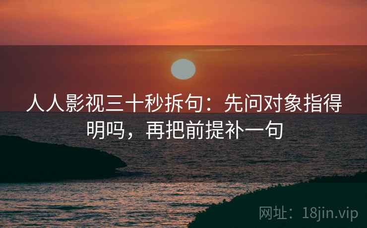 人人影视三十秒拆句：先问对象指得明吗，再把前提补一句