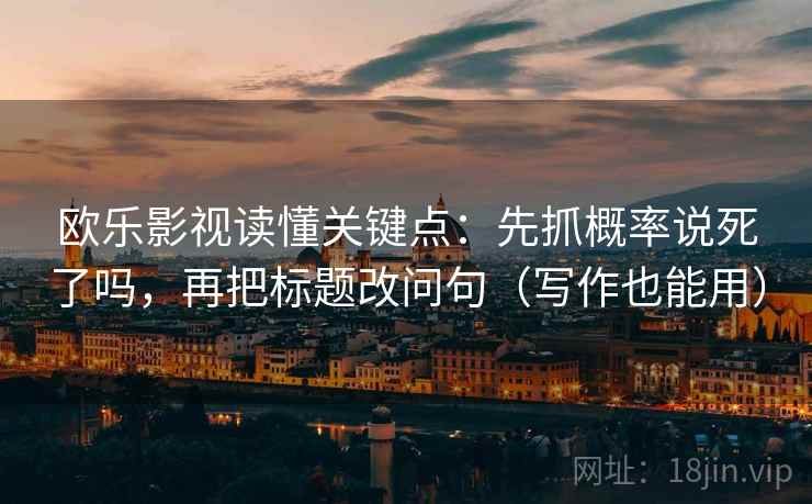 欧乐影视读懂关键点：先抓概率说死了吗，再把标题改问句（写作也能用）