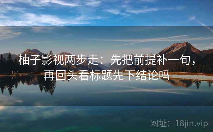 柚子影视两步走：先把前提补一句，再回头看标题先下结论吗