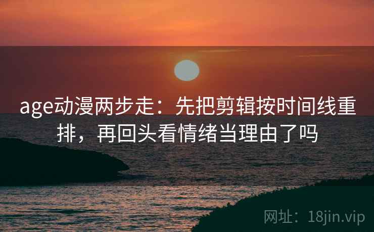 age动漫两步走：先把剪辑按时间线重排，再回头看情绪当理由了吗  第2张