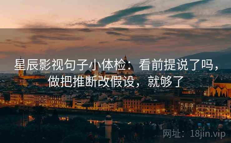 星辰影视句子小体检：看前提说了吗，做把推断改假设，就够了  第2张