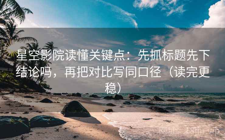 星空影院读懂关键点：先抓标题先下结论吗，再把对比写同口径（读完更稳）  第2张
