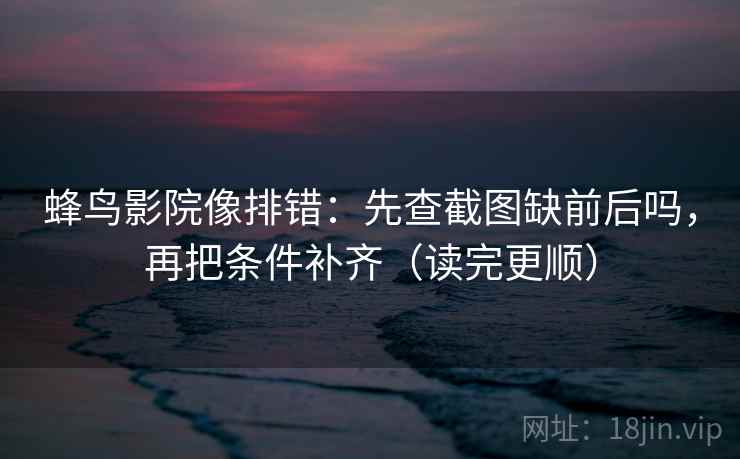 蜂鸟影院像排错：先查截图缺前后吗，再把条件补齐（读完更顺）  第2张