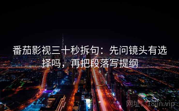 番茄影视三十秒拆句：先问镜头有选择吗，再把段落写提纲