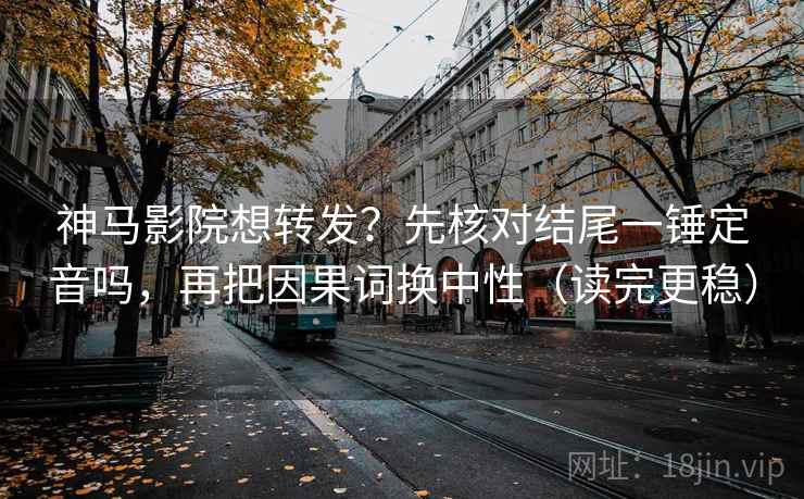 神马影院想转发？先核对结尾一锤定音吗，再把因果词换中性（读完更稳）  第2张