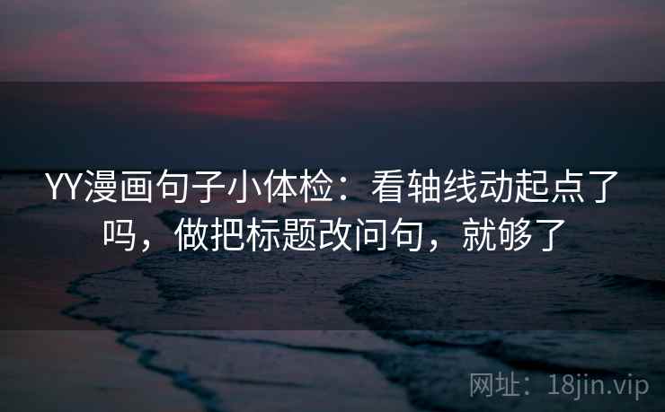 YY漫画句子小体检：看轴线动起点了吗，做把标题改问句，就够了