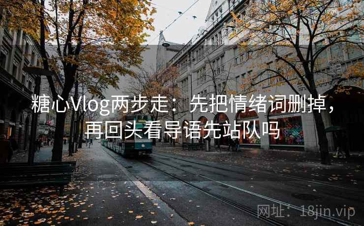 糖心Vlog两步走：先把情绪词删掉，再回头看导语先站队吗