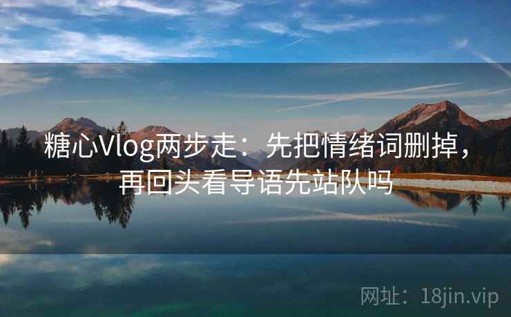 糖心Vlog两步走：先把情绪词删掉，再回头看导语先站队吗  第2张