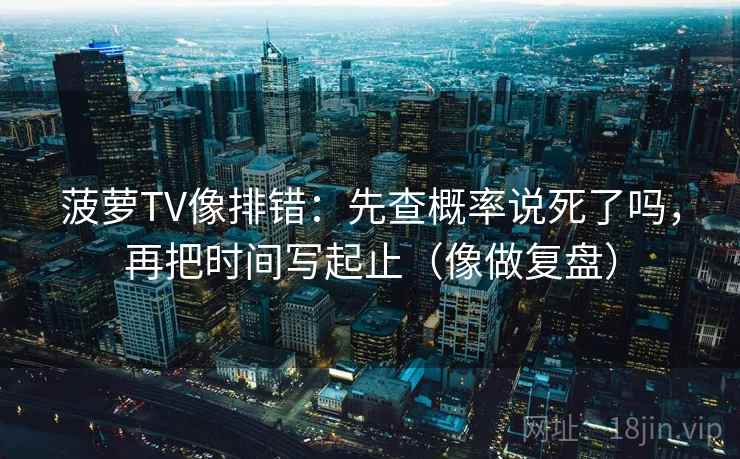 菠萝TV像排错：先查概率说死了吗，再把时间写起止（像做复盘）