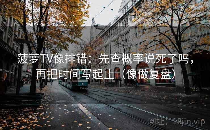 菠萝TV像排错：先查概率说死了吗，再把时间写起止（像做复盘）  第2张