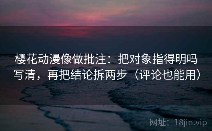 樱花动漫像做批注：把对象指得明吗写清，再把结论拆两步（评论也能用）  第2张