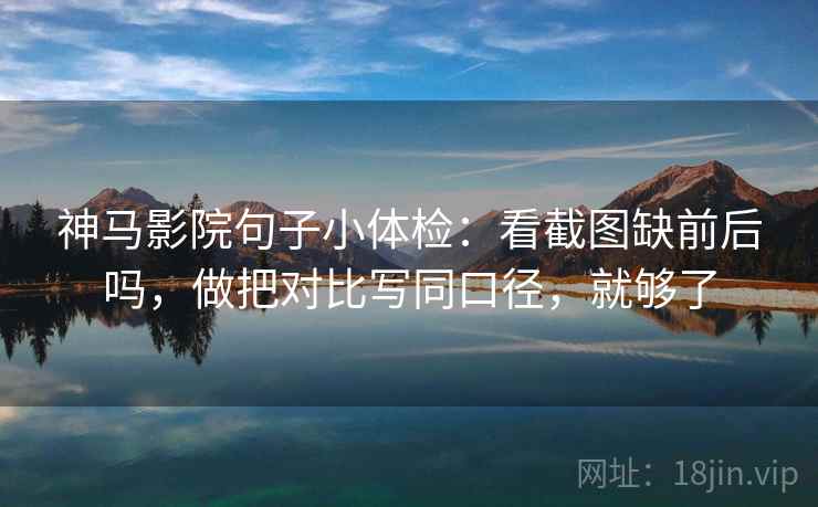 神马影院句子小体检：看截图缺前后吗，做把对比写同口径，就够了  第2张