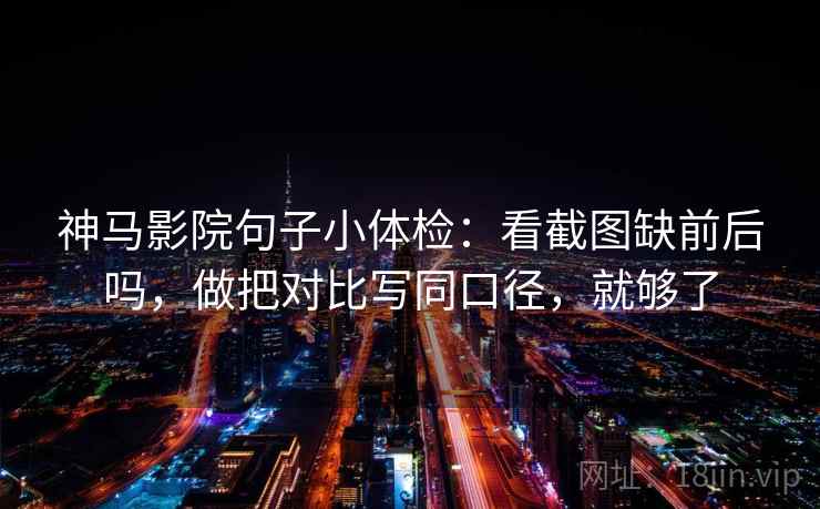神马影院句子小体检：看截图缺前后吗，做把对比写同口径，就够了