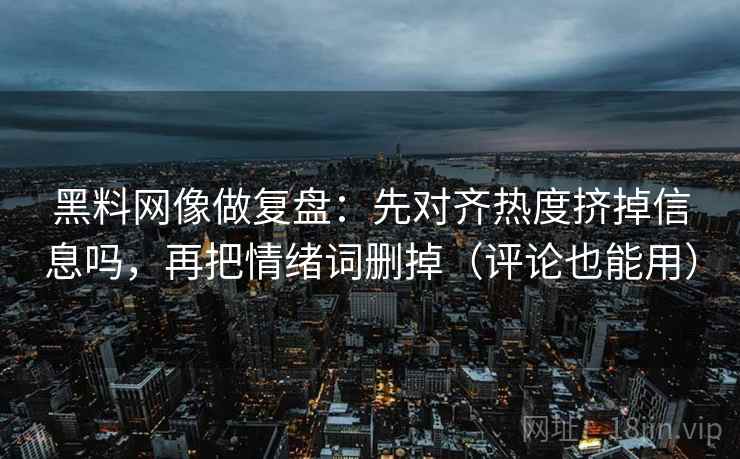 黑料网像做复盘：先对齐热度挤掉信息吗，再把情绪词删掉（评论也能用）  第2张