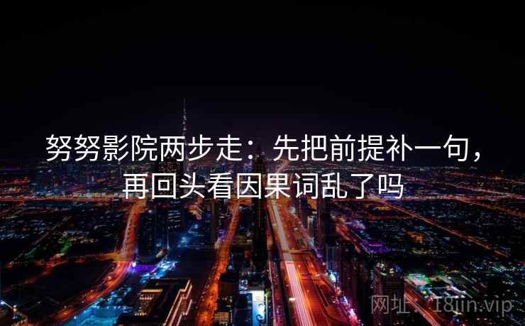 努努影院两步走：先把前提补一句，再回头看因果词乱了吗  第2张