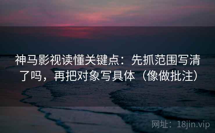 神马影视读懂关键点：先抓范围写清了吗，再把对象写具体（像做批注）  第2张