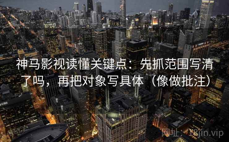 神马影视读懂关键点：先抓范围写清了吗，再把对象写具体（像做批注）
