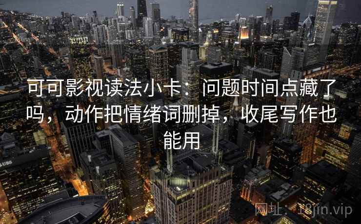 可可影视读法小卡：问题时间点藏了吗，动作把情绪词删掉，收尾写作也能用