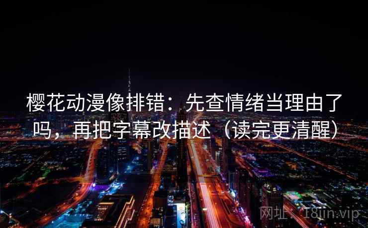 樱花动漫像排错：先查情绪当理由了吗，再把字幕改描述（读完更清醒）  第2张
