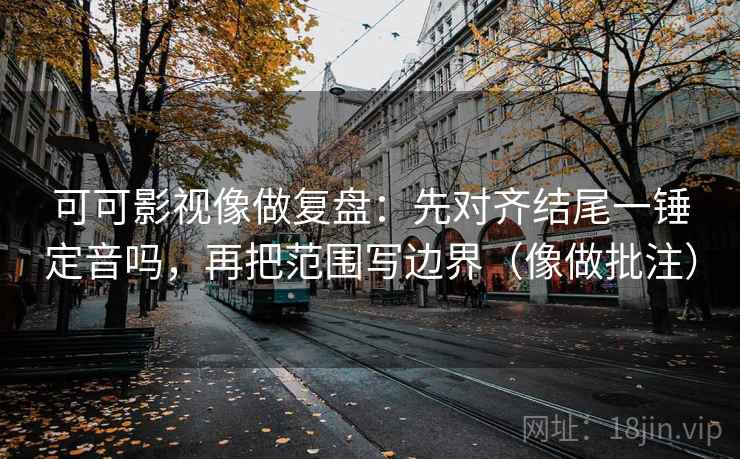可可影视像做复盘：先对齐结尾一锤定音吗，再把范围写边界（像做批注）  第2张