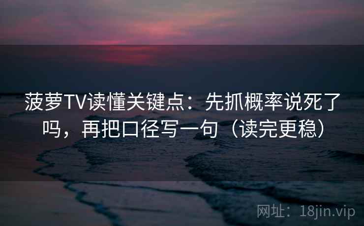 菠萝TV读懂关键点：先抓概率说死了吗，再把口径写一句（读完更稳）