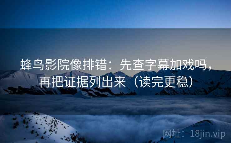 蜂鸟影院像排错：先查字幕加戏吗，再把证据列出来（读完更稳）  第2张