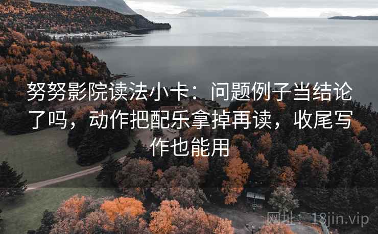 努努影院读法小卡：问题例子当结论了吗，动作把配乐拿掉再读，收尾写作也能用