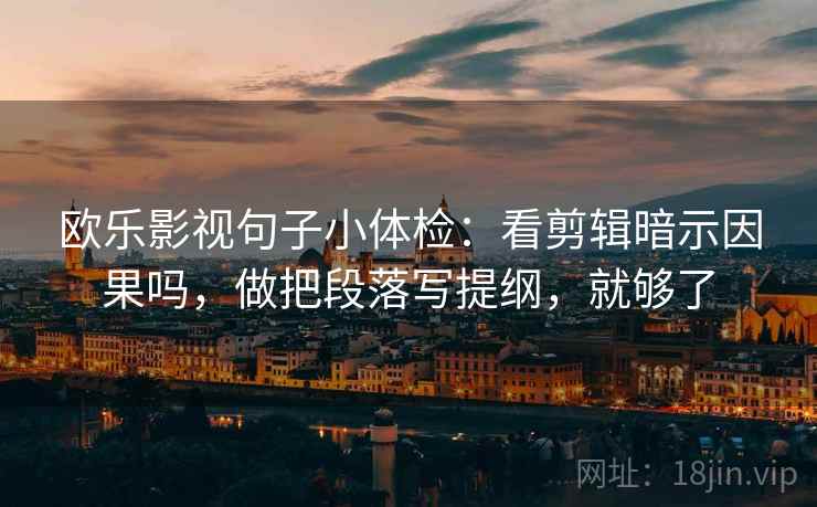 欧乐影视句子小体检：看剪辑暗示因果吗，做把段落写提纲，就够了  第2张