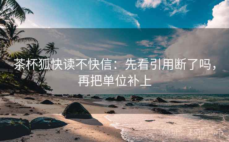 茶杯狐快读不快信：先看引用断了吗，再把单位补上  第2张
