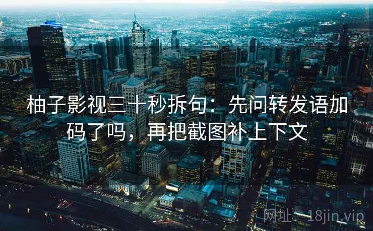 柚子影视三十秒拆句：先问转发语加码了吗，再把截图补上下文