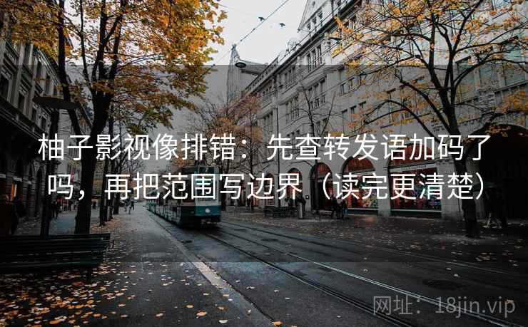 柚子影视像排错：先查转发语加码了吗，再把范围写边界（读完更清楚）