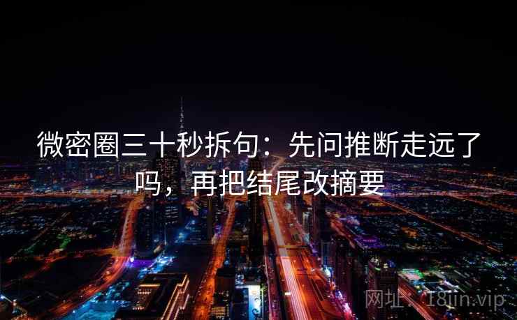 微密圈三十秒拆句：先问推断走远了吗，再把结尾改摘要  第2张