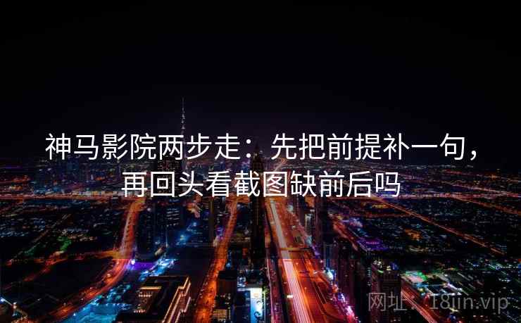 神马影院两步走：先把前提补一句，再回头看截图缺前后吗