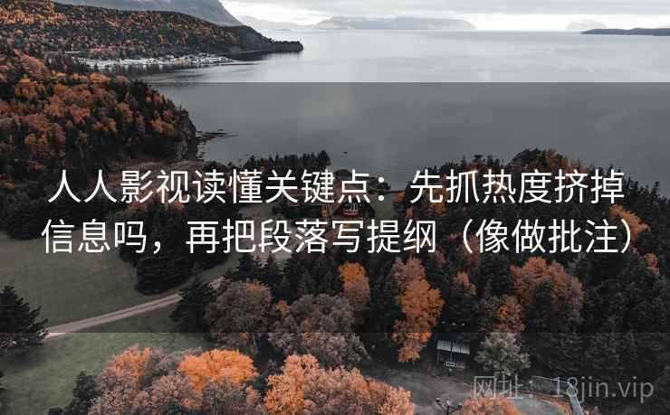 人人影视读懂关键点：先抓热度挤掉信息吗，再把段落写提纲（像做批注）  第2张