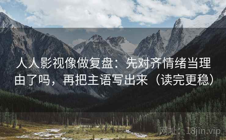 人人影视像做复盘:先对齐情绪当理由了吗,再把主语写出来(读完更稳) 第2张 人人影视像做复盘:先对齐情绪当理由了吗,再把主语写出来(读完更稳) 第2张