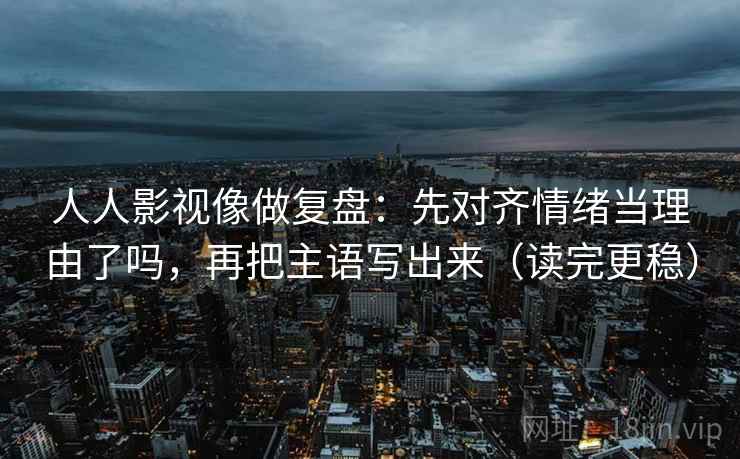 人人影视像做复盘：先对齐情绪当理由了吗，再把主语写出来（读完更稳）