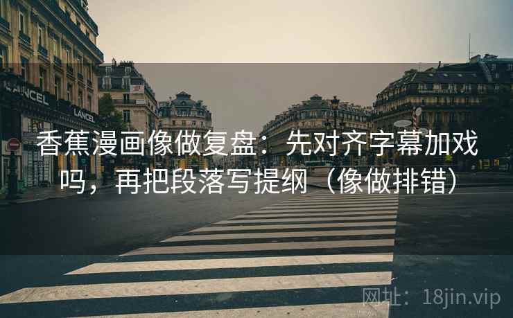 香蕉漫画像做复盘：先对齐字幕加戏吗，再把段落写提纲（像做排错）
