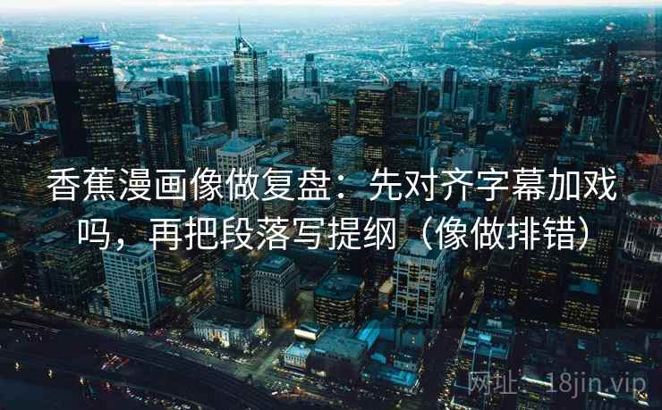 香蕉漫画像做复盘:先对齐字幕加戏吗,再把段落写提纲(像做排错) 第2张 香蕉漫画像做复盘:先对齐字幕加戏吗,再把段落写提纲(像做排错) 第2张