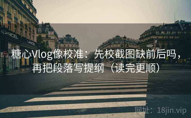糖心Vlog像校准:先校截图缺前后吗,再把段落写提纲(读完更顺) 第2张 糖心Vlog像校准:先校截图缺前后吗,再把段落写提纲(读完更顺) 第2张
