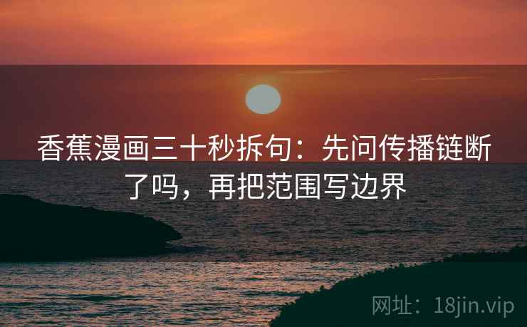 香蕉漫画三十秒拆句：先问传播链断了吗，再把范围写边界