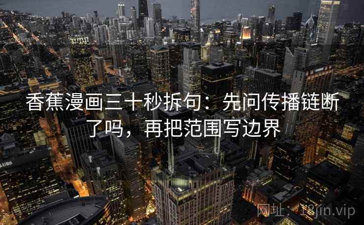 香蕉漫画三十秒拆句:先问传播链断了吗,再把范围写边界 第2张 香蕉漫画三十秒拆句:先问传播链断了吗,再把范围写边界 第2张