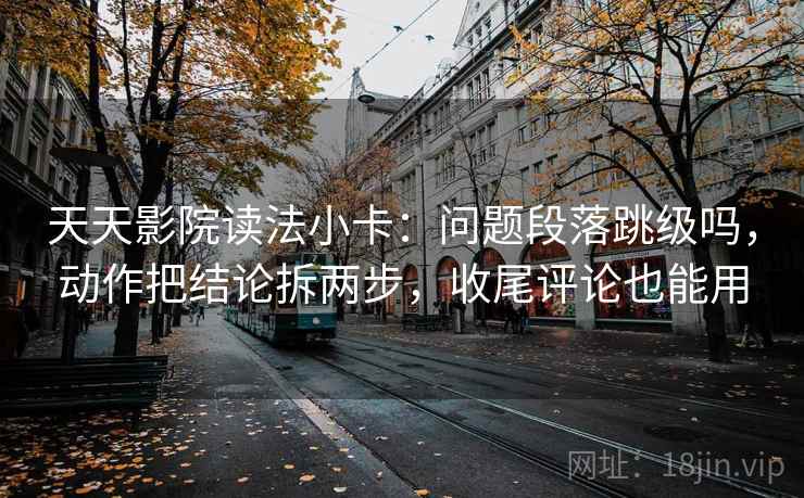 天天影院读法小卡:问题段落跳级吗,动作把结论拆两步,收尾评论也能用 第2张 天天影院读法小卡:问题段落跳级吗,动作把结论拆两步,收尾评论也能用 第2张